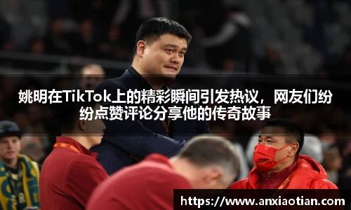 姚明在TikTok上的精彩瞬间引发热议，网友们纷纷点赞评论分享他的传奇故事
