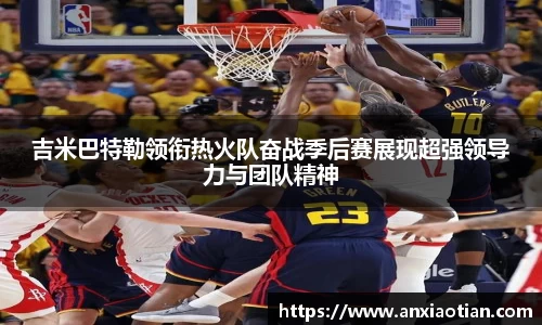 吉米巴特勒领衔热火队奋战季后赛展现超强领导力与团队精神