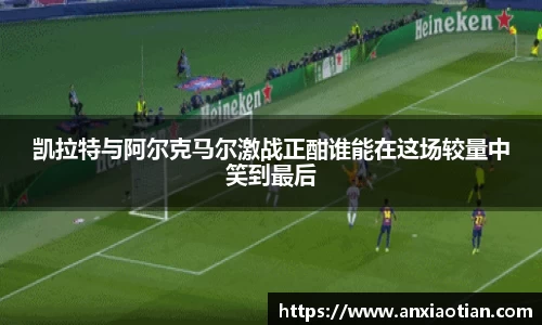 凯拉特与阿尔克马尔激战正酣谁能在这场较量中笑到最后