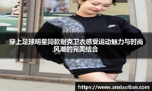 穿上足球明星同款耐克卫衣感受运动魅力与时尚风潮的完美结合