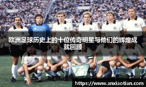 欧洲足球历史上的十位传奇明星与他们的辉煌成就回顾